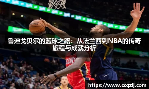 鲁迪戈贝尔的篮球之路：从法兰西到NBA的传奇旅程与成就分析