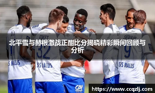 北平雪与赫根激战正酣比分揭晓精彩瞬间回顾与分析