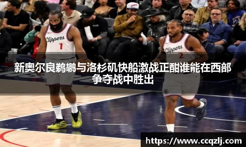 新奥尔良鹈鹕与洛杉矶快船激战正酣谁能在西部争夺战中胜出