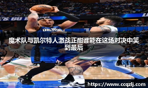 魔术队与凯尔特人激战正酣谁能在这场对决中笑到最后
